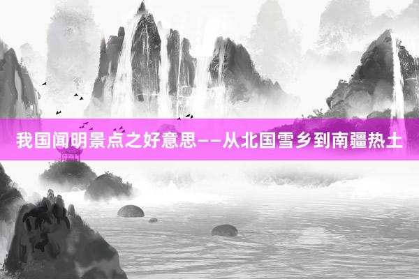 我国闻明景点之好意思——从北国雪乡到南疆热土