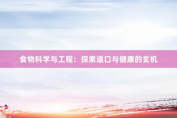 食物科学与工程：探索适口与健康的玄机