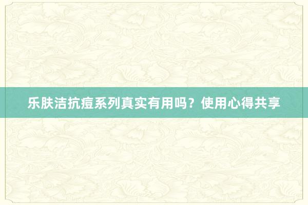 乐肤洁抗痘系列真实有用吗？使用心得共享